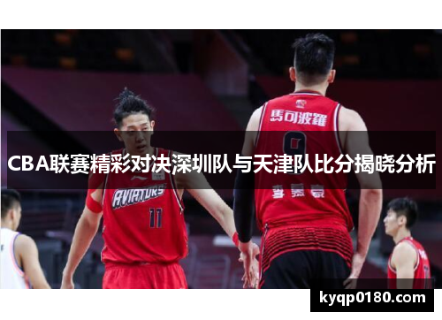 CBA联赛精彩对决深圳队与天津队比分揭晓分析