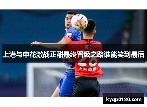上港与申花激战正酣最终晋级之路谁能笑到最后