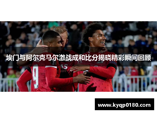 埃门与阿尔克马尔激战成和比分揭晓精彩瞬间回顾