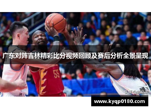 广东对阵吉林精彩比分视频回顾及赛后分析全景呈现