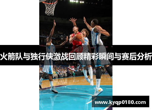 火箭队与独行侠激战回顾精彩瞬间与赛后分析
