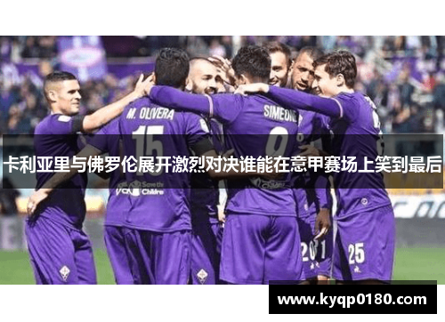卡利亚里与佛罗伦展开激烈对决谁能在意甲赛场上笑到最后