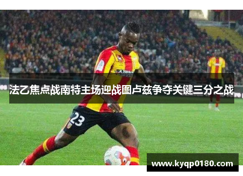 法乙焦点战南特主场迎战图卢兹争夺关键三分之战