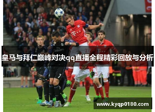 皇马与拜仁巅峰对决qq直播全程精彩回放与分析